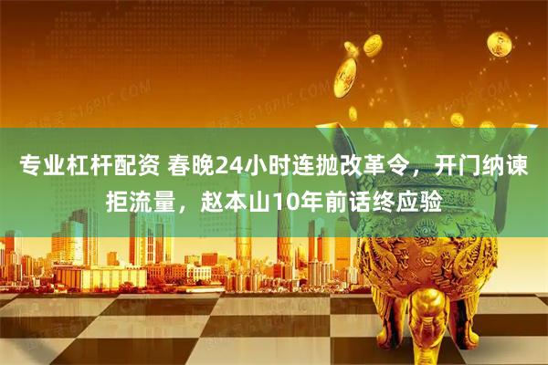 专业杠杆配资 春晚24小时连抛改革令，开门纳谏拒流量，赵本山10年前话终应验