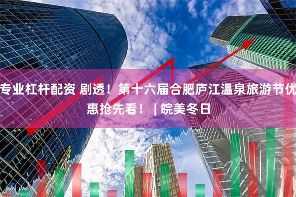 专业杠杆配资 剧透！第十六届合肥庐江温泉旅游节优惠抢先看！ | 皖美冬日
