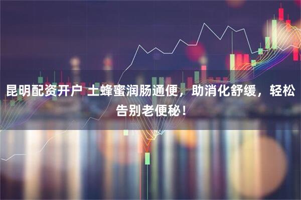 昆明配资开户 土蜂蜜润肠通便，助消化舒缓，轻松告别老便秘！