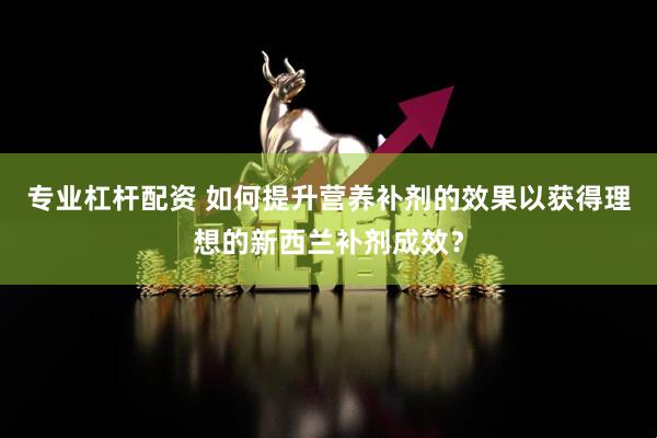 专业杠杆配资 如何提升营养补剂的效果以获得理想的新西兰补剂成效？