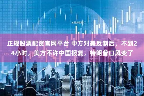正规股票配资官网平台 中方对美反制后，不到24小时，美方不许中国报复，特朗普口风变了