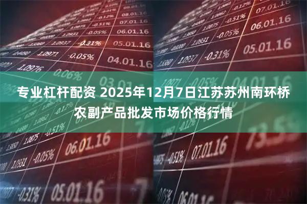 专业杠杆配资 2025年12月7日江苏苏州南环桥农副产品批发市场价格行情