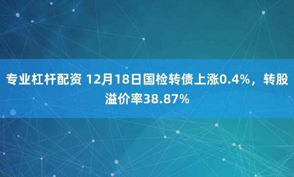 专业杠杆配资 12月18日国检转债上涨0.4%，转股溢价率38.87%