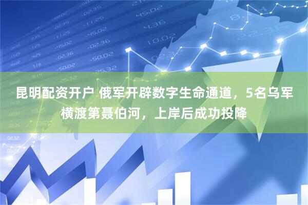 昆明配资开户 俄军开辟数字生命通道，5名乌军横渡第聂伯河，上岸后成功投降
