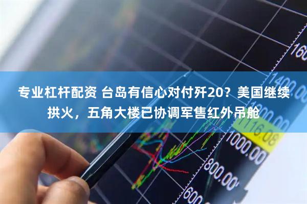 专业杠杆配资 台岛有信心对付歼20？美国继续拱火，五角大楼已协调军售红外吊舱