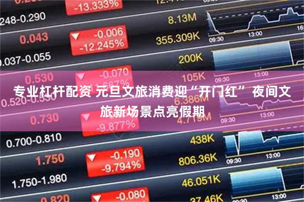 专业杠杆配资 元旦文旅消费迎“开门红” 夜间文旅新场景点亮假期