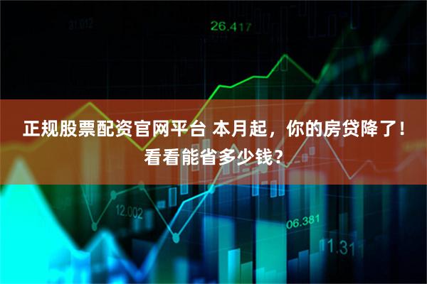 正规股票配资官网平台 本月起，你的房贷降了！看看能省多少钱？