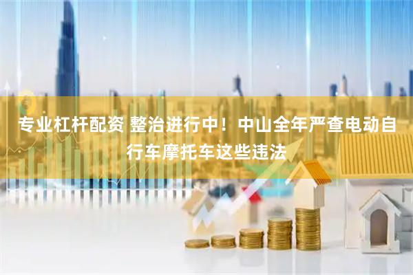 专业杠杆配资 整治进行中！中山全年严查电动自行车摩托车这些违法