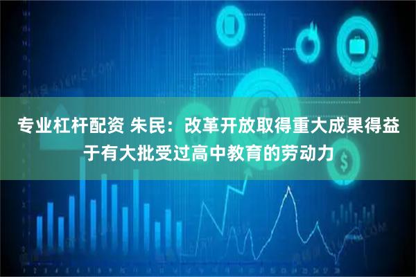 专业杠杆配资 朱民：改革开放取得重大成果得益于有大批受过高中教育的劳动力