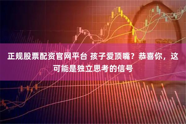 正规股票配资官网平台 孩子爱顶嘴？恭喜你，这可能是独立思考的信号