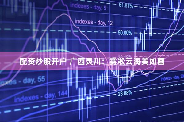 配资炒股开户 广西灵川：雾凇云海美如画