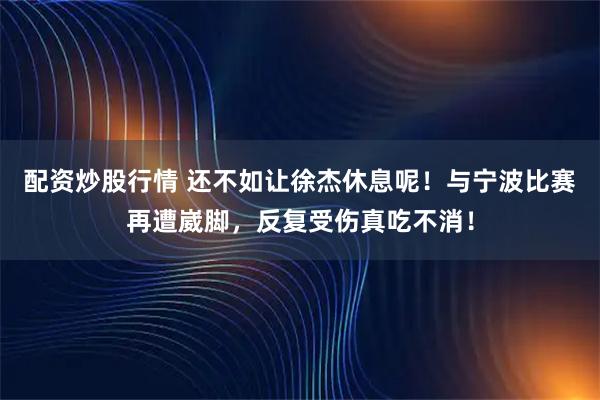 配资炒股行情 还不如让徐杰休息呢！与宁波比赛再遭崴脚，反复受伤真吃不消！