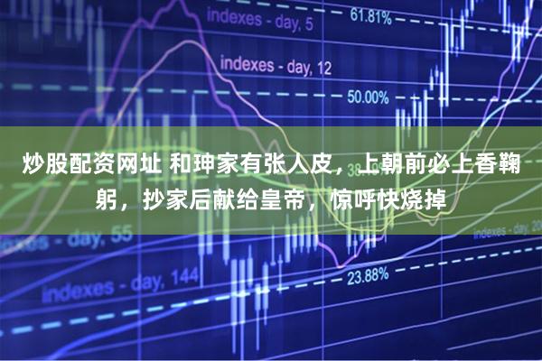 炒股配资网址 和珅家有张人皮，上朝前必上香鞠躬，抄家后献给皇帝，惊呼快烧掉