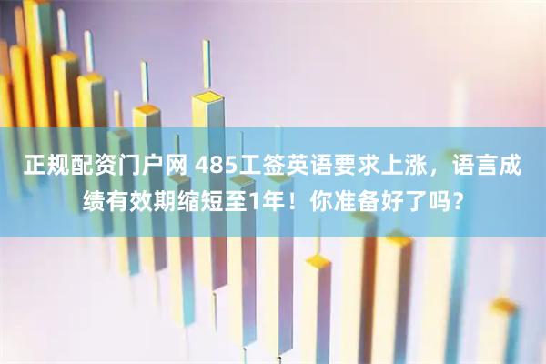 正规配资门户网 485工签英语要求上涨，语言成绩有效期缩短至1年！你准备好了吗？