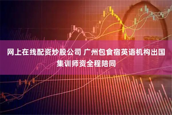 网上在线配资炒股公司 广州包食宿英语机构出国集训师资全程陪同