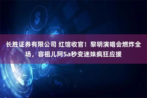 长胜证券有限公司 红馆收官！黎明演唱会燃炸全场，容祖儿阿Sa秒变迷妹疯狂应援
