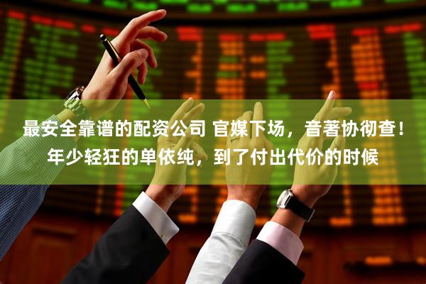 最安全靠谱的配资公司 官媒下场，音著协彻查！年少轻狂的单依纯，到了付出代价的时候