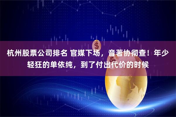 杭州股票公司排名 官媒下场，音著协彻查！年少轻狂的单依纯，到了付出代价的时候