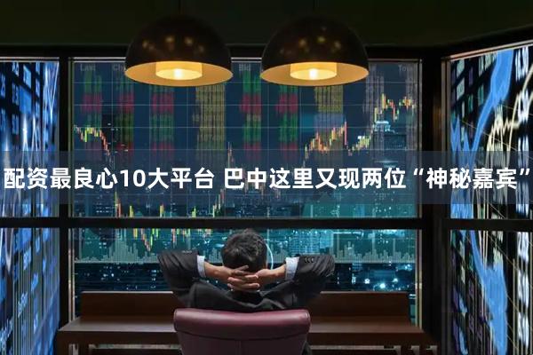 配资最良心10大平台 巴中这里又现两位“神秘嘉宾”