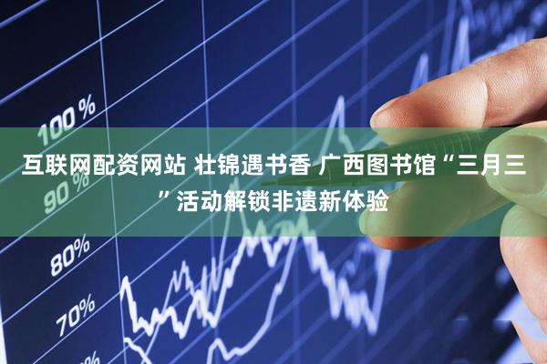 互联网配资网站 壮锦遇书香 广西图书馆“三月三”活动解锁非遗新体验
