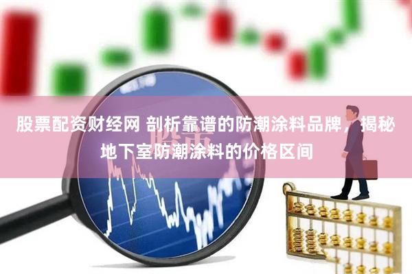 股票配资财经网 剖析靠谱的防潮涂料品牌，揭秘地下室防潮涂料的价格区间