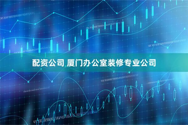 配资公司 厦门办公室装修专业公司