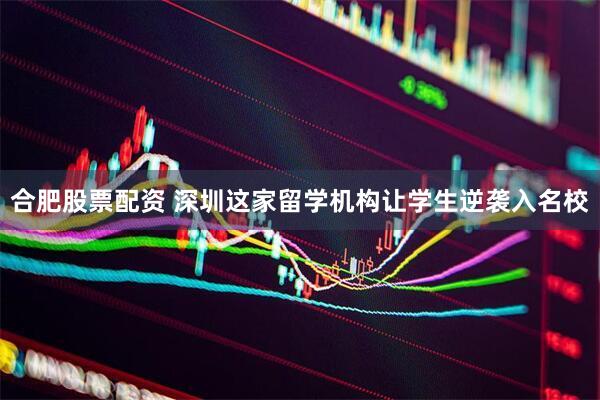 合肥股票配资 深圳这家留学机构让学生逆袭入名校