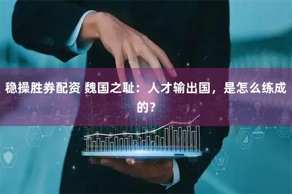 稳操胜券配资 魏国之耻：人才输出国，是怎么练成的？