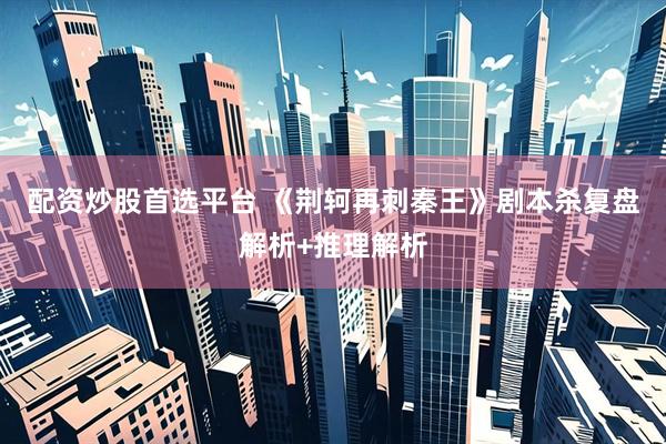 配资炒股首选平台 《荆轲再刺秦王》剧本杀复盘解析+推理解析