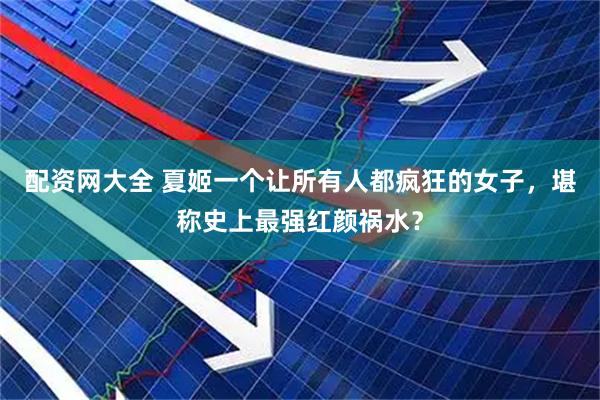 配资网大全 夏姬一个让所有人都疯狂的女子，堪称史上最强红颜祸水？