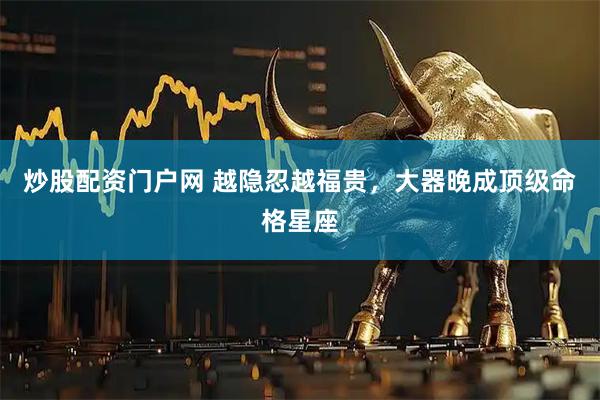 炒股配资门户网 越隐忍越福贵，大器晚成顶级命格星座