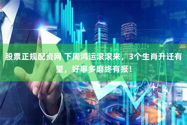 股票正规配资网 下周鸿运滚滚来，3个生肖升迁有望，好事多磨终有报！