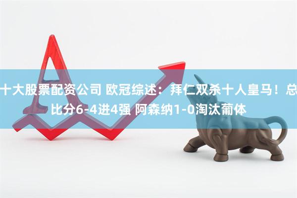 十大股票配资公司 欧冠综述：拜仁双杀十人皇马！总比分6-4进4强 阿森纳1-0淘汰葡体