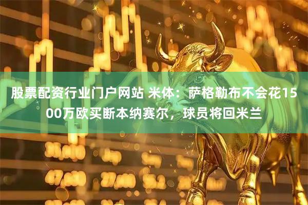 股票配资行业门户网站 米体：萨格勒布不会花1500万欧买断本纳赛尔，球员将回米兰