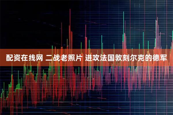 配资在线网 二战老照片 进攻法国敦刻尔克的德军