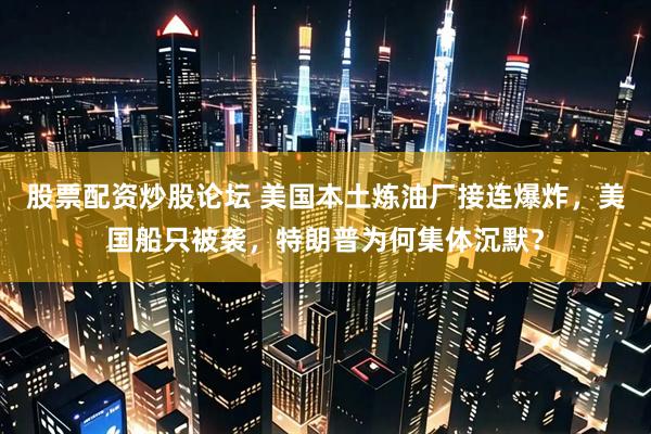 股票配资炒股论坛 美国本土炼油厂接连爆炸，美国船只被袭，特朗普为何集体沉默？