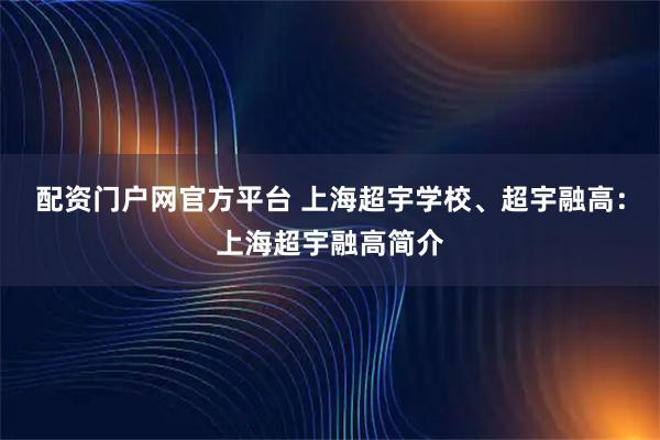 配资门户网官方平台 上海超宇学校、超宇融高：上海超宇融高简介