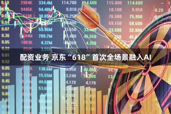 配资业务 京东“618”首次全场景融入AI