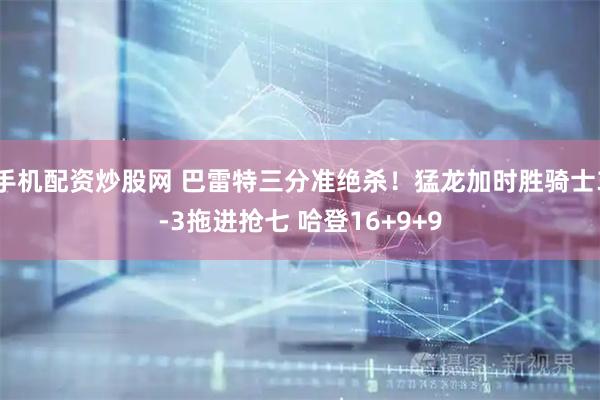 手机配资炒股网 巴雷特三分准绝杀！猛龙加时胜骑士3-3拖进抢七 哈登16+9+9