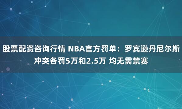 股票配资咨询行情 NBA官方罚单：罗宾逊丹尼尔斯冲突各罚5万和2.5万 均无需禁赛