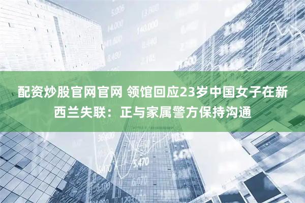 配资炒股官网官网 领馆回应23岁中国女子在新西兰失联：正与家属警方保持沟通