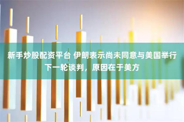 新手炒股配资平台 伊朗表示尚未同意与美国举行下一轮谈判，原因在于美方