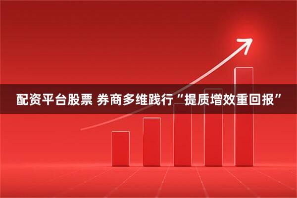 配资平台股票 券商多维践行“提质增效重回报”