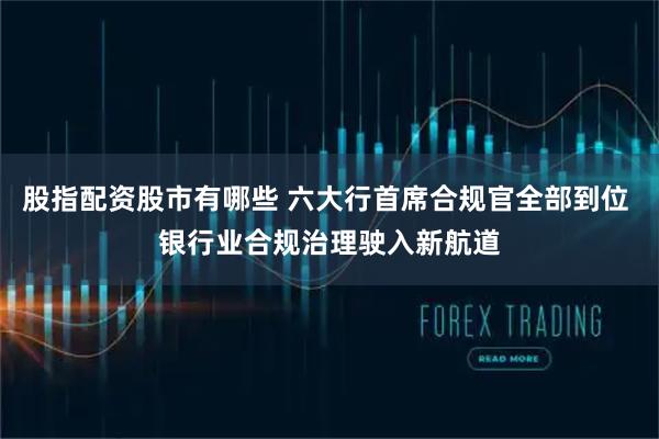 股指配资股市有哪些 六大行首席合规官全部到位 银行业合规治理驶入新航道